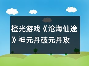 橙光游戲《滄海仙途》神元丹破元丹攻略