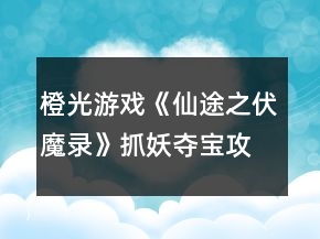 橙光游戲《仙途之伏魔錄》抓妖奪寶攻略