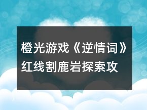 橙光游戲《逆情詞》紅線割鹿巖探索攻略