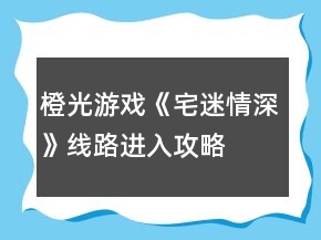橙光游戲《宅迷情深》線路進(jìn)入攻略