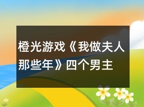 橙光游戲《我做夫人那些年》四個男主通用攻略