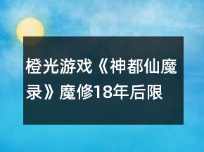 橙光游戲《神都仙魔錄》魔修18年后限時50年階段攻略
