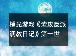 橙光游戲《渣攻反派調(diào)教日記》第一世界攻略