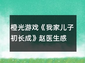 橙光游戲《我家兒子初長(zhǎng)成》趙醫(yī)生感情線攻略