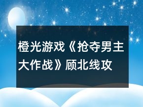 橙光游戲《搶奪男主大作戰(zhàn)》顧北線攻略