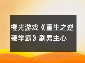橙光游戲《重生之逆襲學(xué)霸》刷男主心動(dòng)劇情攻略