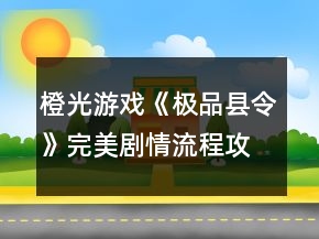 橙光游戲《極品縣令》完美劇情流程攻略養(yǎng)成篇