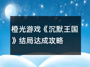 橙光游戲《沉默王國(guó)》結(jié)局達(dá)成攻略