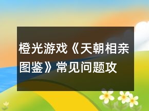 橙光游戲《天朝相親圖鑒》常見問題攻略
