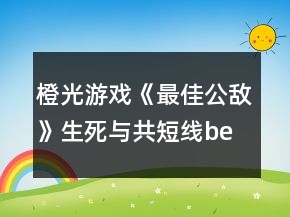 橙光游戲《最佳公敵》生死與共短線be攻略