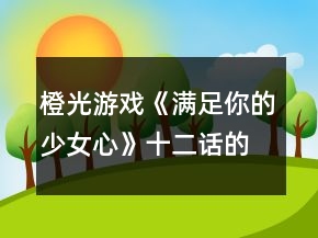橙光游戲《滿足你的少女心》十二話的電影攻略
