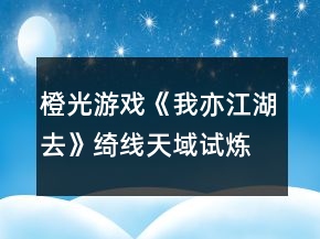 橙光游戲《我亦江湖去》綺線天域試煉養(yǎng)成攻略