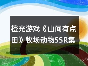 橙光游戲《山間有點田》牧場動物SSR集卡攻略
