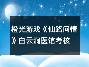 橙光游戲《仙路問情》白云澗醫(yī)館考核答案攻略
