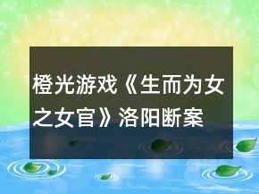 橙光游戲《生而為女之女官》洛陽斷案攻略