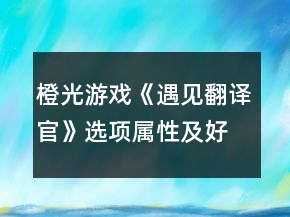 橙光游戲《遇見翻譯官》選項(xiàng)屬性及好感變化攻略