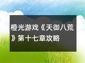橙光游戲《天御八荒》第十七章攻略