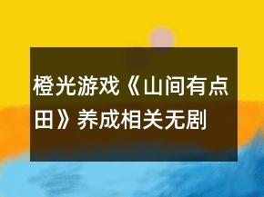 橙光游戲《山間有點(diǎn)田》養(yǎng)成相關(guān)無劇情攻略