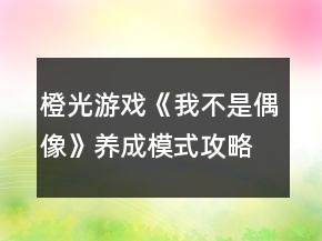 橙光游戲《我不是偶像》養(yǎng)成模式攻略