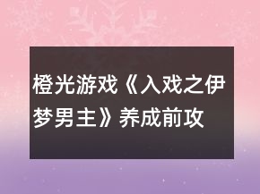 橙光游戲《入戲之伊夢男主》養(yǎng)成前攻略