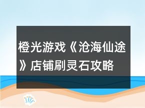 橙光游戲《滄海仙途》店鋪刷靈石攻略