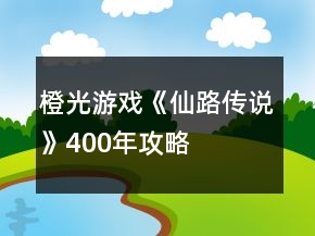 橙光游戲《仙路傳說》400年攻略