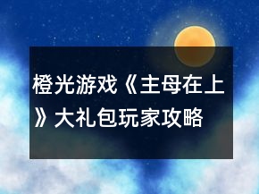 橙光游戲《主母在上》大禮包玩家攻略