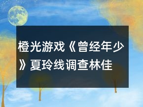 橙光游戲《曾經(jīng)年少》夏玲線調查林佳穎大地圖攻略