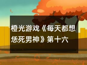 橙光游戲《每天都想恁死男神》第十六章養(yǎng)成攻略
