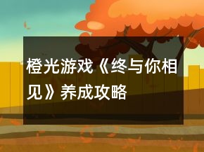橙光游戲《終與你相見》養(yǎng)成攻略