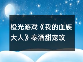 橙光游戲《我的血族大人》秦酒甜寵攻略