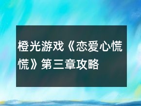橙光游戲《戀愛心慌慌》第三章攻略