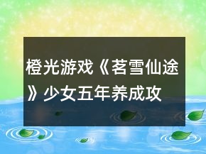 橙光游戲《茗雪仙途》少女五年養(yǎng)成攻略