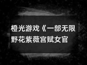 橙光游戲《一部無限野花紫薇宮賦女官篇》簡單模式基礎(chǔ)通關(guān)攻略