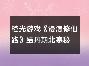 橙光游戲《漫漫修仙路》結(jié)丹期北寒秘境攻略