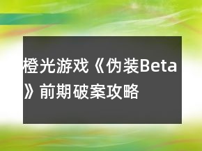 橙光游戲《偽裝Beta》前期破案攻略