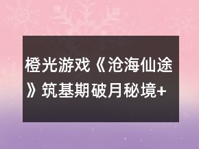 橙光游戲《滄海仙途》筑基期破月秘境+頓悟主線任務(wù)攻略