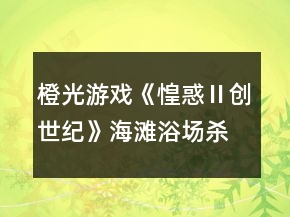 橙光游戲《惶惑Ⅱ創(chuàng)世紀(jì)》海灘浴場殺人案攻略