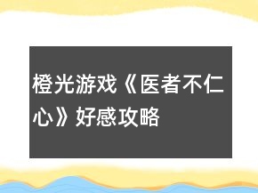 橙光游戲《醫(yī)者不仁心》好感攻略