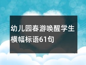 幼兒園春游喚醒學(xué)生橫幅標(biāo)語(yǔ)61句