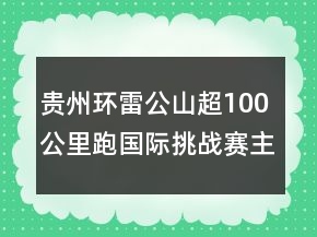 貴州環(huán)雷公山超100公里跑國際挑戰(zhàn)賽主題口號83句