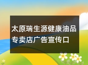 太原瑞生源健康油品專賣店廣告宣傳口號(hào)82句