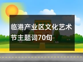 臨港產(chǎn)業(yè)區(qū)文化藝術(shù)節(jié)主題詞70句