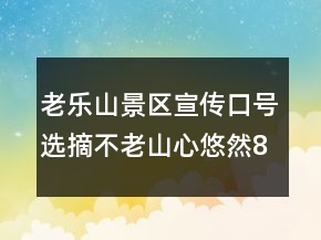老樂(lè)山景區(qū)宣傳口號(hào)選摘：不老山心悠然83句