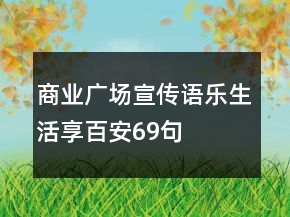 商業(yè)廣場宣傳語樂生活享百安69句