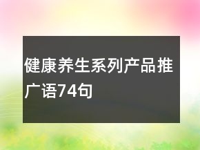 健康養(yǎng)生系列產(chǎn)品推廣語(yǔ)74句