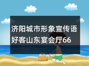 濟(jì)陽城市形象宣傳語好客山東宴會廳66句