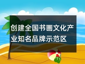 創(chuàng)建全國書畫文化產(chǎn)業(yè)知名品牌示范區(qū)宣傳口號81句