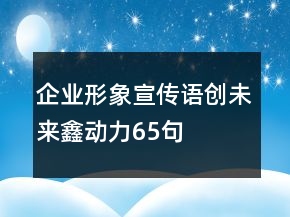 企業(yè)形象宣傳語創(chuàng)未來鑫動力65句