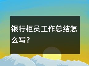 銀行柜員工作總結(jié)怎么寫？